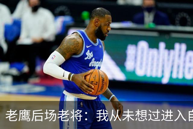 老鹰后场老将：我从未想过进入自由市场，我喜欢这里的一切
