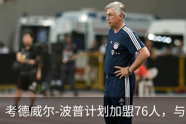 考德威尔-波普计划加盟76人，与詹姆斯重聚